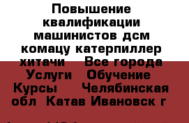 Повышение квалификации машинистов дсм комацу,катерпиллер,хитачи. - Все города Услуги » Обучение. Курсы   . Челябинская обл.,Катав-Ивановск г.